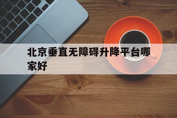 北京垂直无障碍升降平台哪家好（无障碍升降平台价格）