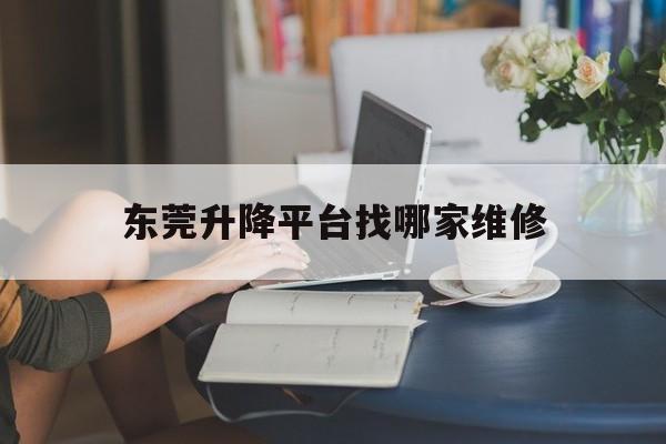 东莞升降平台找哪家维修（东莞升降机租赁价格）